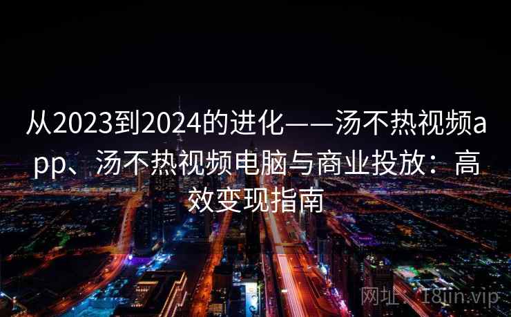 从2023到2024的进化——汤不热视频app、汤不热视频电脑与商业投放:高效变现指南 从2023到2024的进化——汤不热视频app、汤不热视频电脑与商业投放:高效变现指南