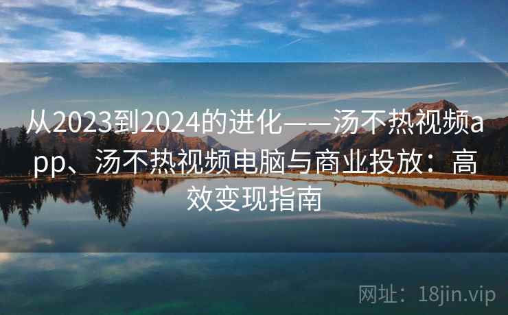 从2023到2024的进化——汤不热视频app、汤不热视频电脑与商业投放:高效变现指南 从2023到2024的进化——汤不热视频app、汤不热视频电脑与商业投放:高效变现指南