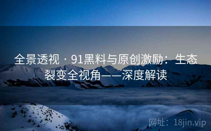 全景透视 · 91黑料与原创激励:生态裂变全视角——深度解读 全景透视 · 91黑料与原创激励:生态裂变全视角——深度解读