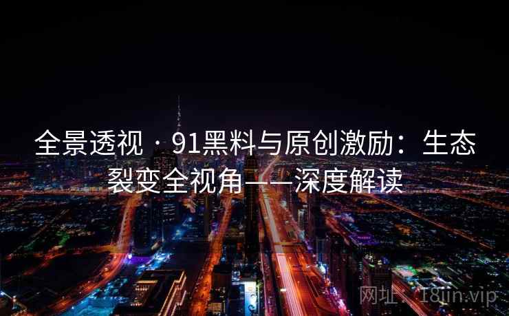 全景透视 · 91黑料与原创激励:生态裂变全视角——深度解读 全景透视 · 91黑料与原创激励:生态裂变全视角——深度解读