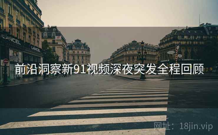 前沿洞察新91视频深夜突发全程回顾 前沿洞察新91视频深夜突发全程回顾