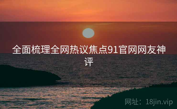 全面梳理全网热议焦点91官网网友神评 全面梳理全网热议焦点91官网网友神评
