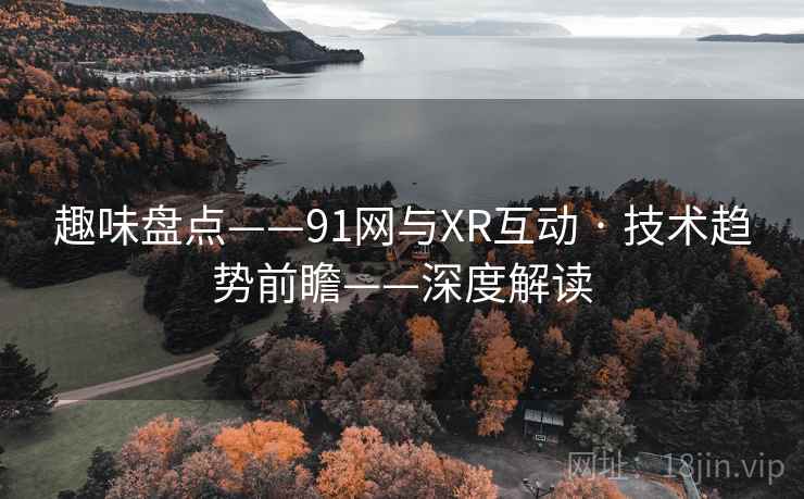 趣味盘点——91网与XR互动 · 技术趋势前瞻——深度解读 趣味盘点——91网与XR互动 · 技术趋势前瞻——深度解读