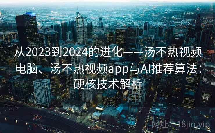 从2023到2024的进化——汤不热视频电脑、汤不热视频app与AI推荐算法:硬核技术解析 从2023到2024的进化——汤不热视频电脑、汤不热视频app与AI推荐算法:硬核技术解析