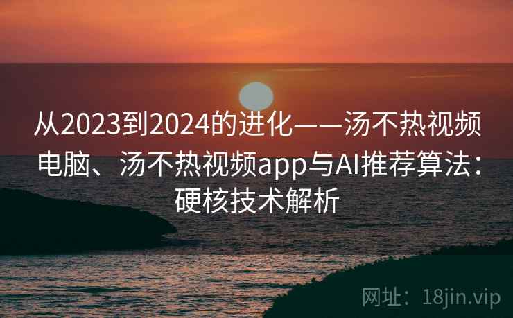 从2023到2024的进化——汤不热视频电脑、汤不热视频app与AI推荐算法:硬核技术解析 从2023到2024的进化——汤不热视频电脑、汤不热视频app与AI推荐算法:硬核技术解析