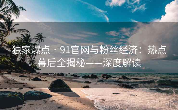 独家爆点 · 91官网与粉丝经济:热点幕后全揭秘——深度解读 独家爆点 · 91官网与粉丝经济:热点幕后全揭秘——深度解读