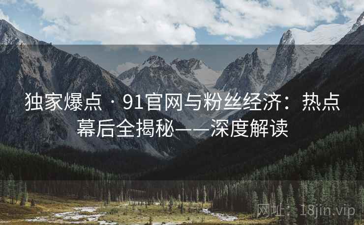 独家爆点 · 91官网与粉丝经济:热点幕后全揭秘——深度解读 独家爆点 · 91官网与粉丝经济:热点幕后全揭秘——深度解读