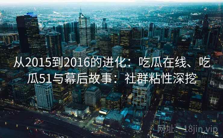 从2015到2016的进化:吃瓜在线、吃瓜51与幕后故事:社群粘性深挖 从2015到2016的进化:吃瓜在线、吃瓜51与幕后故事:社群粘性深挖