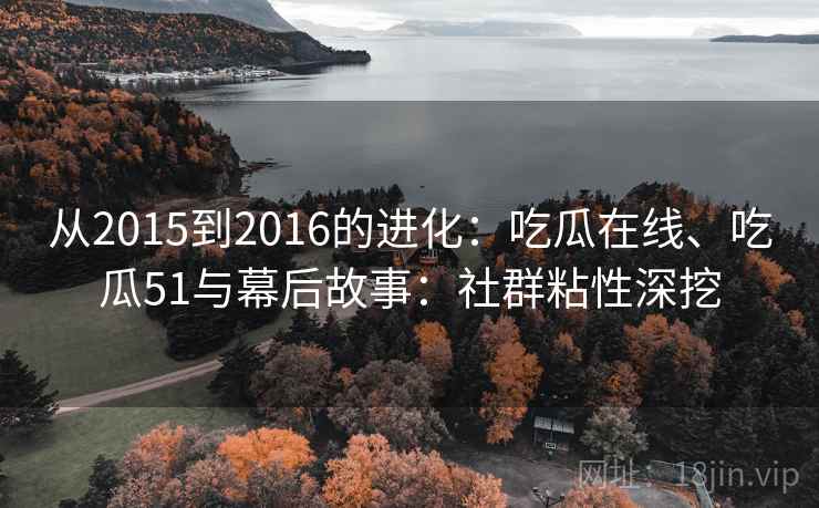 从2015到2016的进化:吃瓜在线、吃瓜51与幕后故事:社群粘性深挖 从2015到2016的进化:吃瓜在线、吃瓜51与幕后故事:社群粘性深挖