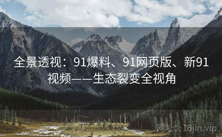 全景透视:91爆料、91网页版、新91视频——生态裂变全视角 全景透视:91爆料、91网页版、新91视频——生态裂变全视角