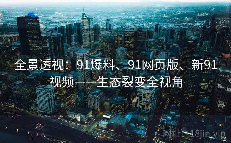 全景透视:91爆料、91网页版、新91视频——生态裂变全视角 全景透视:91爆料、91网页版、新91视频——生态裂变全视角