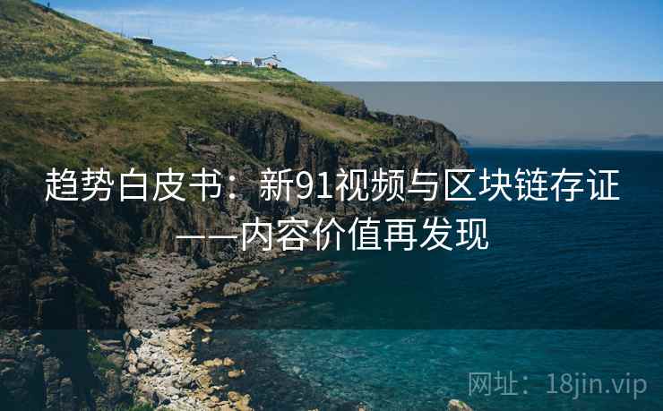 趋势白皮书:新91视频与区块链存证——内容价值再发现 趋势白皮书:新91视频与区块链存证——内容价值再发现