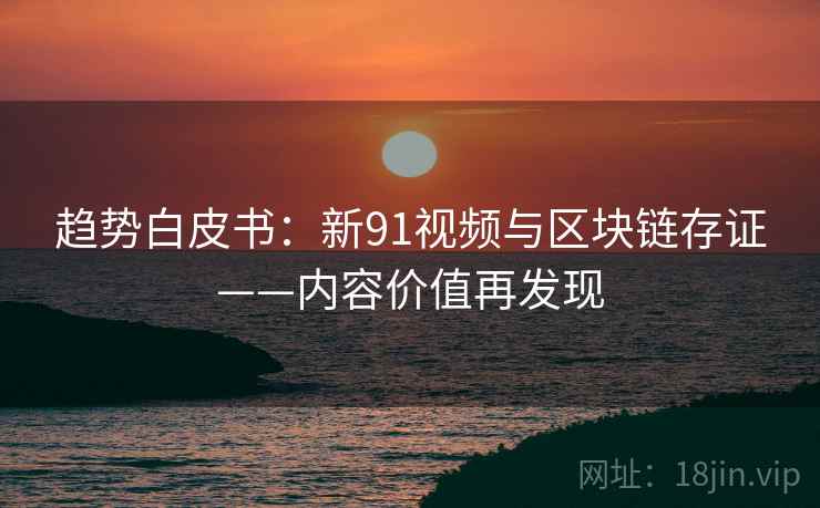 趋势白皮书:新91视频与区块链存证——内容价值再发现 趋势白皮书:新91视频与区块链存证——内容价值再发现