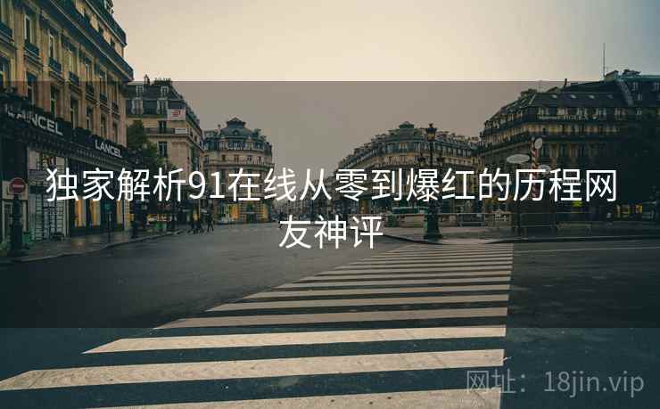 独家解析91在线从零到爆红的历程网友神评