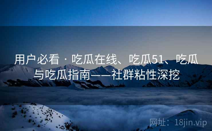 用户必看 · 吃瓜在线、吃瓜51、吃瓜与吃瓜指南——社群粘性深挖 用户必看 · 吃瓜在线、吃瓜51、吃瓜与吃瓜指南——社群粘性深挖