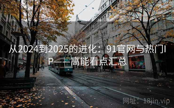 从2024到2025的进化:91官网与热门IP——高能看点汇总 从2024到2025的进化:91官网与热门IP——高能看点汇总