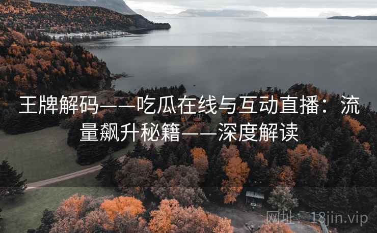 王牌解码——吃瓜在线与互动直播:流量飙升秘籍——深度解读 王牌解码——吃瓜在线与互动直播:流量飙升秘籍——深度解读