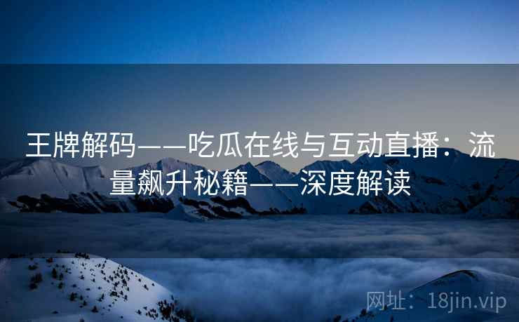王牌解码——吃瓜在线与互动直播:流量飙升秘籍——深度解读 王牌解码——吃瓜在线与互动直播:流量飙升秘籍——深度解读