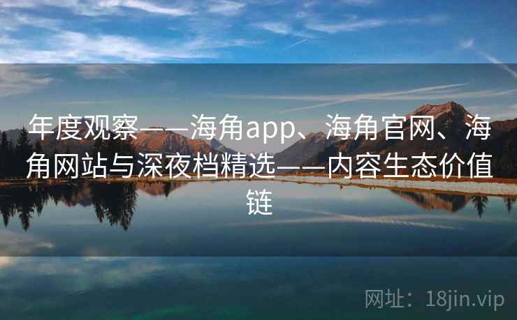 年度观察——海角app、海角官网、海角网站与深夜档精选——内容生态价值链 年度观察——海角app、海角官网、海角网站与深夜档精选——内容生态价值链