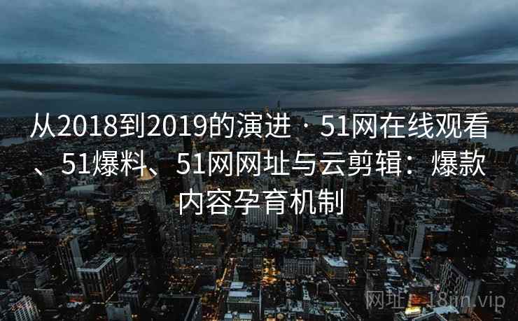 从2018到2019的演进 · 51网在线观看、51爆料、51网网址与云剪辑:爆款内容孕育机制 从2018到2019的演进 · 51网在线观看、51爆料、51网网址与云剪辑:爆款内容孕育机制