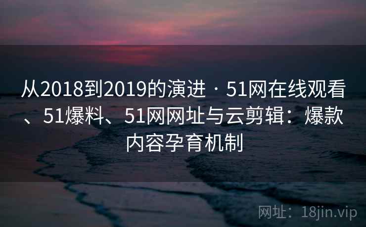 从2018到2019的演进 · 51网在线观看、51爆料、51网网址与云剪辑:爆款内容孕育机制 从2018到2019的演进 · 51网在线观看、51爆料、51网网址与云剪辑:爆款内容孕育机制