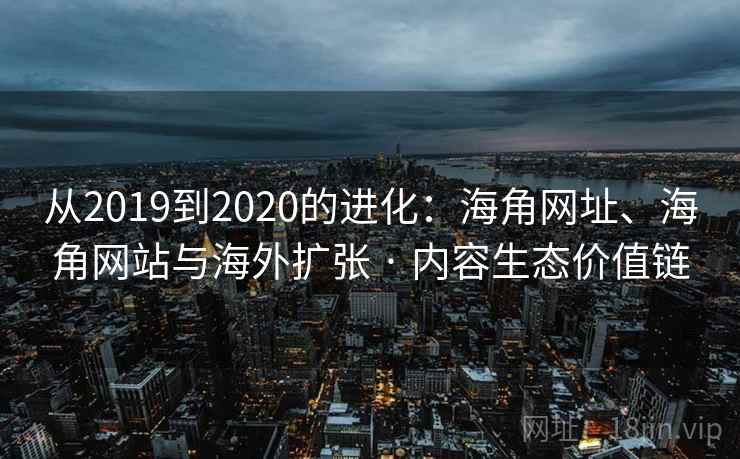 从2019到2020的进化:海角网址、海角网站与海外扩张 · 内容生态价值链 从2019到2020的进化:海角网址、海角网站与海外扩张 · 内容生态价值链