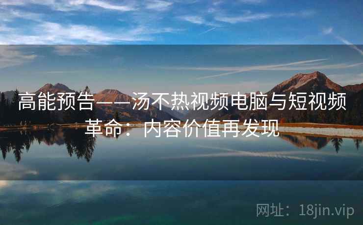 高能预告——汤不热视频电脑与短视频革命:内容价值再发现 高能预告——汤不热视频电脑与短视频革命:内容价值再发现