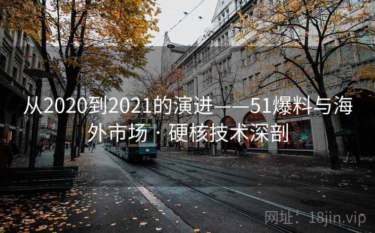 从2020到2021的演进——51爆料与海外市场 · 硬核技术深剖 从2020到2021的演进——51爆料与海外市场 · 硬核技术深剖