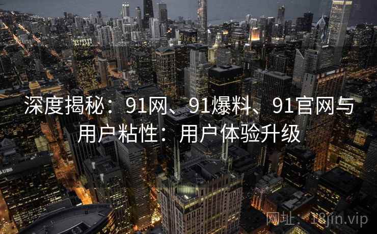 深度揭秘:91网、91爆料、91官网与用户粘性:用户体验升级 深度揭秘:91网、91爆料、91官网与用户粘性:用户体验升级