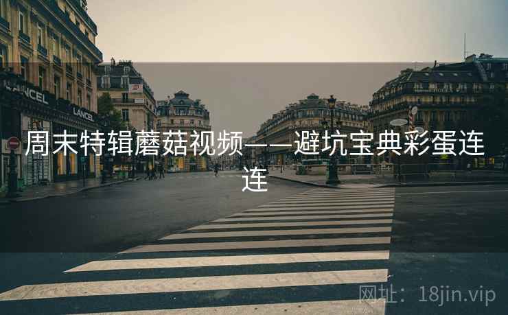周末特辑蘑菇视频——避坑宝典彩蛋连连 周末特辑蘑菇视频——避坑宝典彩蛋连连