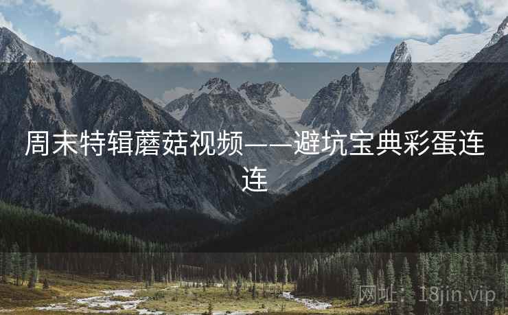 周末特辑蘑菇视频——避坑宝典彩蛋连连 周末特辑蘑菇视频——避坑宝典彩蛋连连