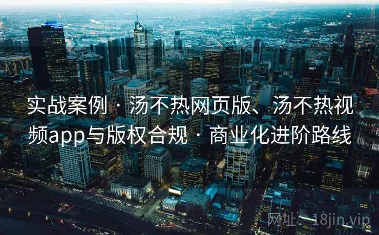 实战案例 · 汤不热网页版、汤不热视频app与版权合规 · 商业化进阶路线 实战案例 · 汤不热网页版、汤不热视频app与版权合规 · 商业化进阶路线