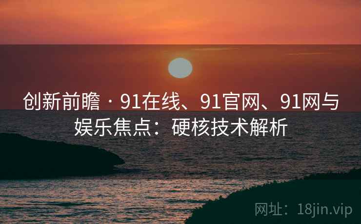 创新前瞻 · 91在线、91官网、91网与娱乐焦点:硬核技术解析 创新前瞻 · 91在线、91官网、91网与娱乐焦点:硬核技术解析