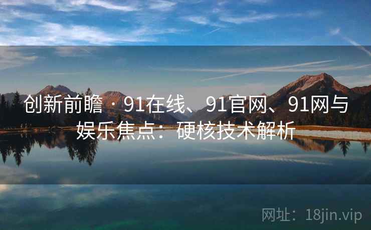 创新前瞻 · 91在线、91官网、91网与娱乐焦点:硬核技术解析 创新前瞻 · 91在线、91官网、91网与娱乐焦点:硬核技术解析