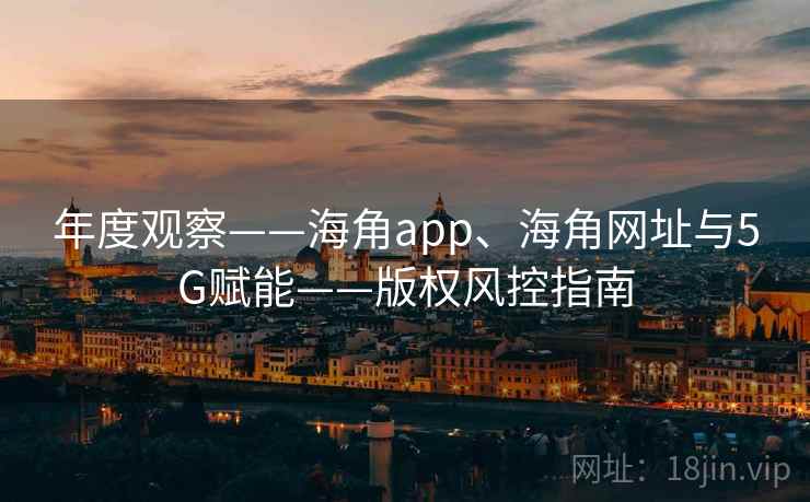 年度观察——海角app、海角网址与5G赋能——版权风控指南 年度观察——海角app、海角网址与5G赋能——版权风控指南