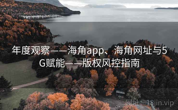 年度观察——海角app、海角网址与5G赋能——版权风控指南 年度观察——海角app、海角网址与5G赋能——版权风控指南