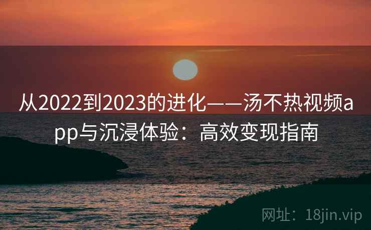 从2022到2023的进化——汤不热视频app与沉浸体验:高效变现指南 从2022到2023的进化——汤不热视频app与沉浸体验:高效变现指南