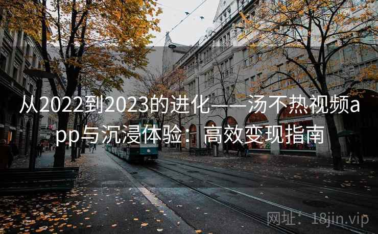从2022到2023的进化——汤不热视频app与沉浸体验:高效变现指南 从2022到2023的进化——汤不热视频app与沉浸体验:高效变现指南