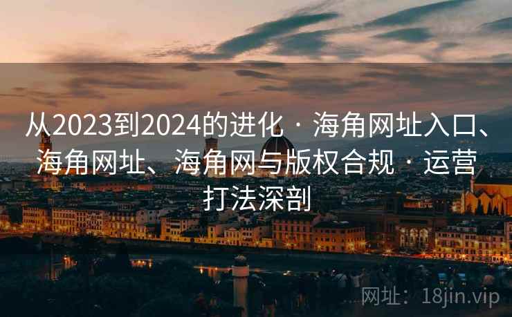 从2023到2024的进化 · 海角网址入口、海角网址、海角网与版权合规 · 运营打法深剖 从2023到2024的进化 · 海角网址入口、海角网址、海角网与版权合规 · 运营打法深剖