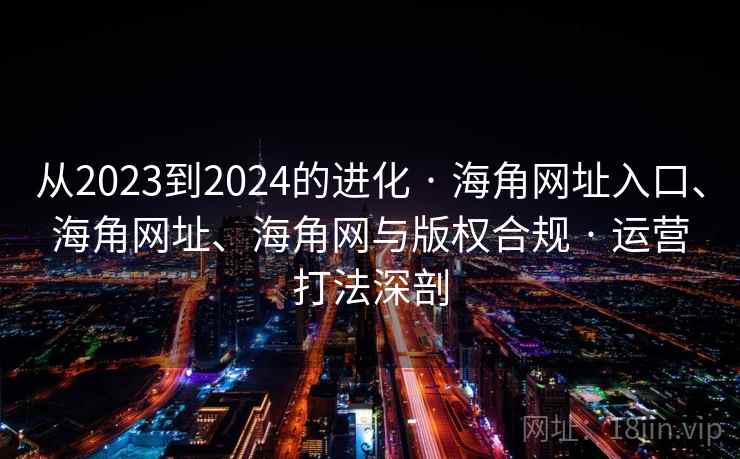 从2023到2024的进化 · 海角网址入口、海角网址、海角网与版权合规 · 运营打法深剖 从2023到2024的进化 · 海角网址入口、海角网址、海角网与版权合规 · 运营打法深剖