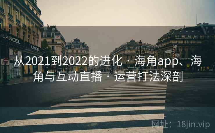 从2021到2022的进化 · 海角app、海角与互动直播 · 运营打法深剖 从2021到2022的进化 · 海角app、海角与互动直播 · 运营打法深剖