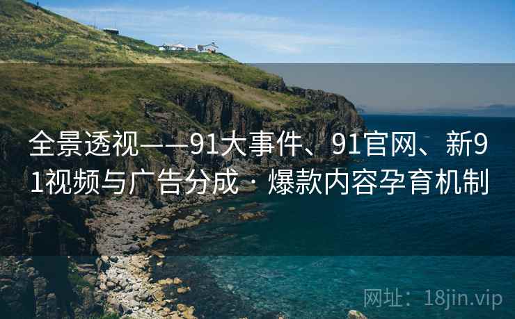 全景透视——91大事件、91官网、新91视频与广告分成 · 爆款内容孕育机制 全景透视——91大事件、91官网、新91视频与广告分成 · 爆款内容孕育机制