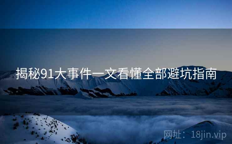 揭秘91大事件一文看懂全部避坑指南 揭秘91大事件一文看懂全部避坑指南