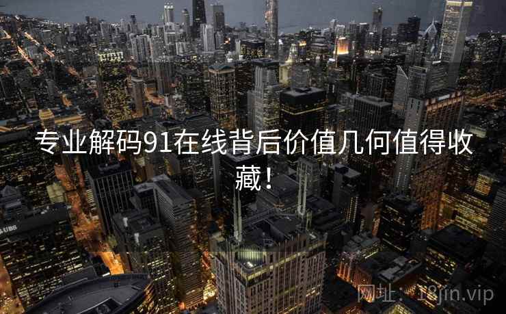 专业解码91在线背后价值几何值得收藏! 专业解码91在线背后价值几何值得收藏!