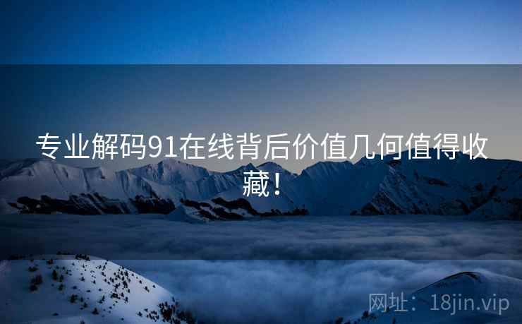专业解码91在线背后价值几何值得收藏! 专业解码91在线背后价值几何值得收藏!