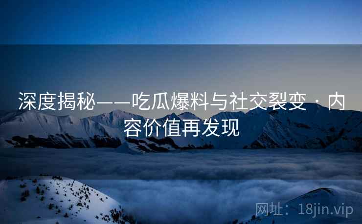 深度揭秘——吃瓜爆料与社交裂变 · 内容价值再发现 深度揭秘——吃瓜爆料与社交裂变 · 内容价值再发现
