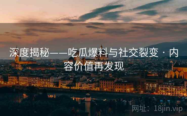 深度揭秘——吃瓜爆料与社交裂变 · 内容价值再发现 深度揭秘——吃瓜爆料与社交裂变 · 内容价值再发现