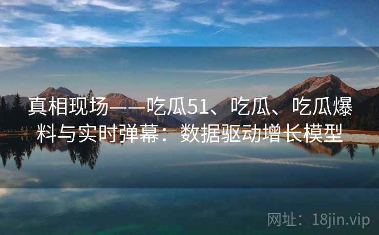 真相现场——吃瓜51、吃瓜、吃瓜爆料与实时弹幕:数据驱动增长模型 真相现场——吃瓜51、吃瓜、吃瓜爆料与实时弹幕:数据驱动增长模型