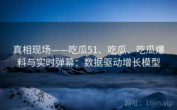 真相现场——吃瓜51、吃瓜、吃瓜爆料与实时弹幕:数据驱动增长模型 真相现场——吃瓜51、吃瓜、吃瓜爆料与实时弹幕:数据驱动增长模型