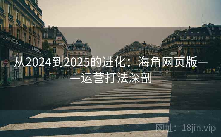 从2024到2025的进化:海角网页版——运营打法深剖 从2024到2025的进化:海角网页版——运营打法深剖
